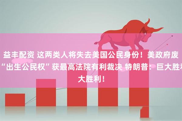 益丰配资 这两类人将失去美国公民身份！美政府废除“出生公民权”获最高法院有利裁决 特朗普：巨大胜利！