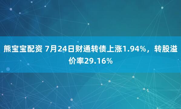 熊宝宝配资 7月24日财通转债上涨1.94%，转股溢价率29.16%