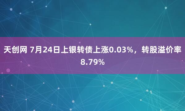 天创网 7月24日上银转债上涨0.03%，转股溢价率8.79%