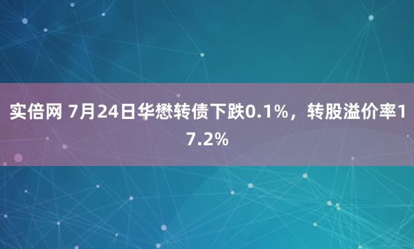 实倍网 7月24日华懋转债下跌0.1%，转股溢价率17.2%