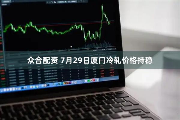 众合配资 7月29日厦门冷轧价格持稳