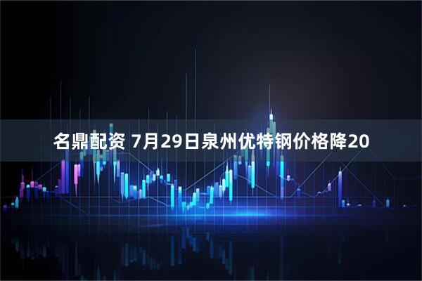 名鼎配资 7月29日泉州优特钢价格降20