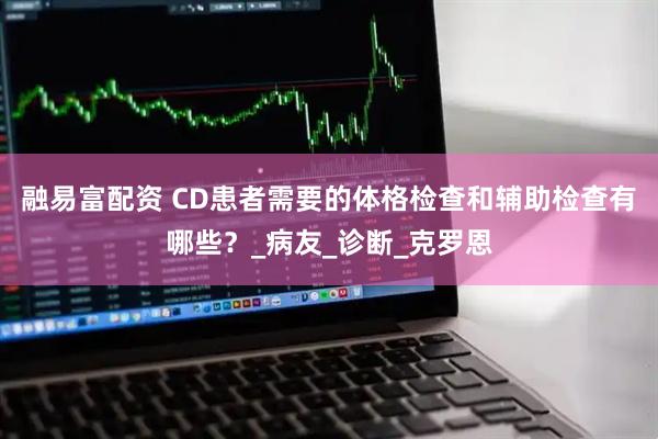 融易富配资 CD患者需要的体格检查和辅助检查有哪些？_病友_诊断_克罗恩