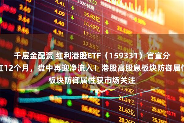 千层金配资 红利港股ETF（159331）官宣分红！连续分红12个月，盘中再迎净流入！港股高股息板块防御属性获市场关注