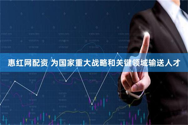 惠红网配资 为国家重大战略和关键领域输送人才