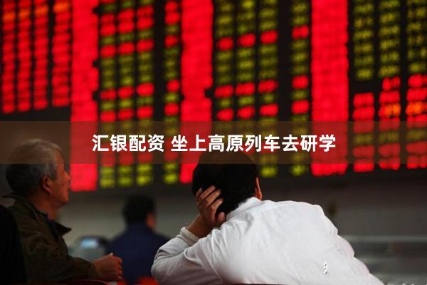 汇银配资 坐上高原列车去研学