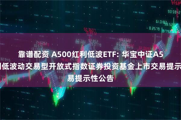 靠谱配资 A500红利低波ETF: 华宝中证A500红利低波动交易型开放式指数证券投资基金上市交易提示性公告