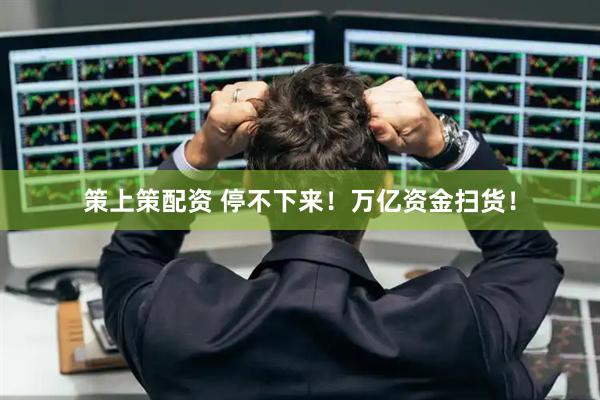 策上策配资 停不下来！万亿资金扫货！