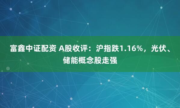 富鑫中证配资 A股收评：沪指跌1.16%，光伏、储能概念股走强