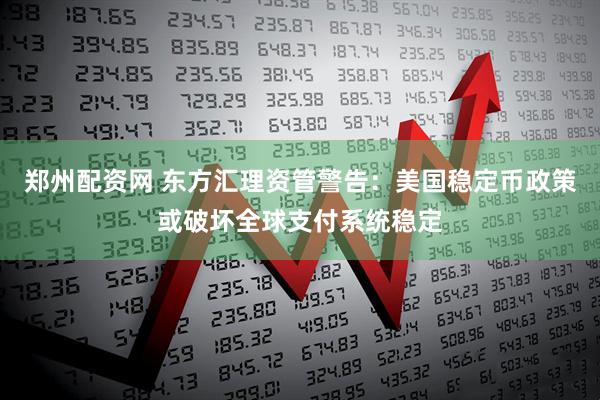 郑州配资网 东方汇理资管警告：美国稳定币政策或破坏全球支付系统稳定