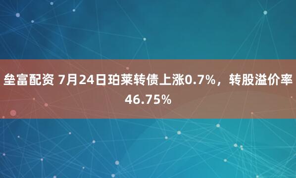 垒富配资 7月24日珀莱转债上涨0.7%，转股溢价率46.75%
