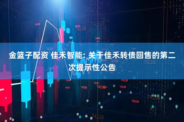 金篮子配资 佳禾智能: 关于佳禾转债回售的第二次提示性公告