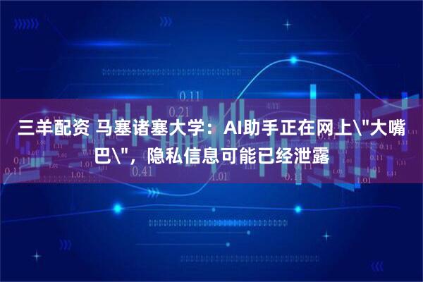 三羊配资 马塞诸塞大学：AI助手正在网上＂大嘴巴＂，隐私信息可能已经泄露