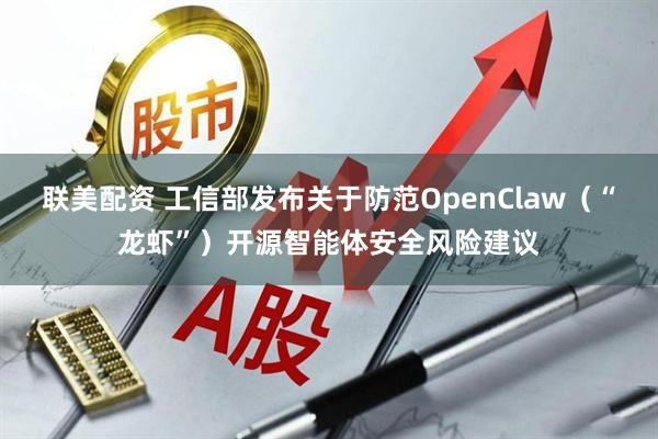 联美配资 工信部发布关于防范OpenClaw（“龙虾”）开源智能体安全风险建议