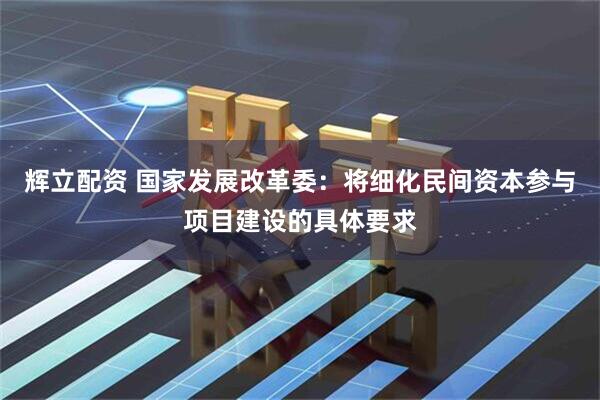 辉立配资 国家发展改革委：将细化民间资本参与项目建设的具体要求